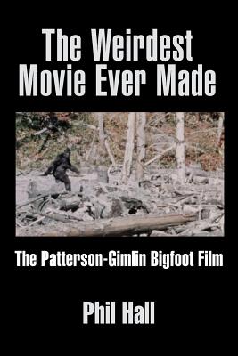 The Weirdest Movie Ever Made: The Patterson-Gimlin Bigfoot Film - Hall, Phil