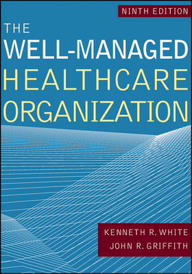 The Well-Managed Healthcare Organization, Ninth Edition - White, Kenneth R, PhD, and Griffith, John R, PhD