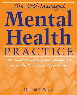 The Well-Managed Mental Health Practice: Your Guide to Building and Managing a Successful Practice, Group, or Clinic - Wiger, Donald E, PH.D.