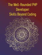 The Well-Rounded PHP Developer: Skills Beyond Coding: Building a Career Beyond the Code: Mastering Soft Skills, Business Thinking, and Career Growth for PHP Developers