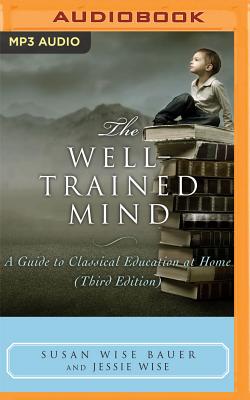 The Well-Trained Mind: A Guide to Classical Education at Home - Bauer, Susan Wise, and Wise, Jessie, and Toren, Suzanne (Read by)