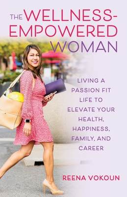 The Wellness Empowered Woman: Living A Passion Fit Life to Elevate Your Health, Happiness, Family, and Career - Vokoun, Reena