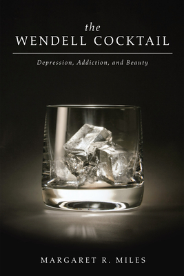 The Wendell Cocktail: Depression, Addiction, and Beauty - Miles, Margaret R