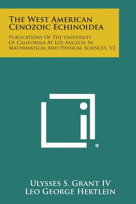 The West American Cenozoic Echinoidea: Publications of the University of California at Los Angeles in Mathematical and Physical Sciences, V2 - Grant, Ulysses S IV, and Hertlein, Leo George, and James, G (Editor)