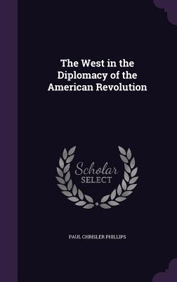 The West in the Diplomacy of the American Revolution - Phillips, Paul Chrisler