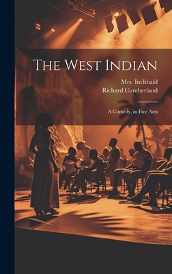 The West Indian: A Comedy, in Five Acts - Cumberland, Richard 1732-1811, and Inchbald, 1753-1821, Mrs. (Creator)