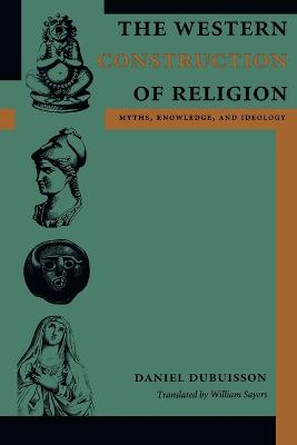 The Western Construction of Religion: Myths, Knowledge, and Ideology - Dubuisson, Daniel, Professor, and Sayers, William, Mr. (Translated by)