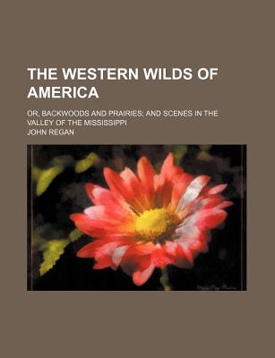 The Western Wilds of America; Or, Backwoods and Prairies: and Scenes in the Valley of the Mississippi - Regan, John (Creator)