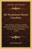 The Westminster Shorter Catechism: With Analysis, Scriptural Proofs, Explanatory And Practical Inferences, And Illustrative Anecdotes (1854)