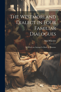 The Westmorland Dialect in Four Familiar Dialogues: In Which an Attempt is Made to Illustrate