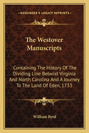 The Westover Manuscripts: Containing The History Of The Dividing Line Betwixt Virginia And North Carolina And A Journey To The Land Of Eden, 1733