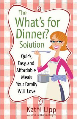 The "What's for Dinner?" Solution: Quick, Easy, and Affordable Meals Your Family Will Love - Lipp, Kathi