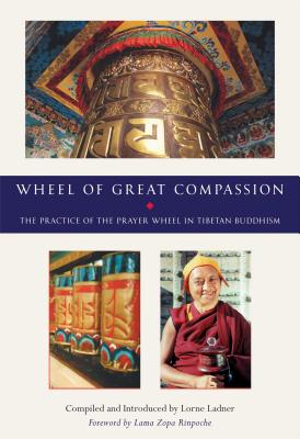The Wheel of Great Compassion: The Practice of the Prayer Wheel in Tibetan Buddhism - Ladner, Lorne, Ph.D. (Editor), and Zopa, Thubten, Lama (Foreword by)
