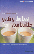 The "Which?" Guide to Getting the Best from Your Builder: Stay in Control When Employing Contractors