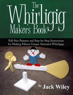 The Whirligig Maker's Book: Full-Size Patterns and Step-by-Step Instructions for Making Fifteen Unique Animated Whirligigs - Wiley, Jack