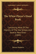 The Whist Player's Hand Book: Containing Most Of The Maxims Of The Old School, And Several New Ones (1844)