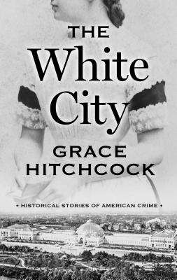 The White City: Historical Stories of American Crime - Hitchcock, Grace