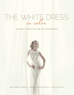 The White Dress in Color: Wedding Inspirations for the Modern Bride: Wedding Inspirations for the Modern Bride
