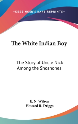 The White Indian Boy: The Story of Uncle Nick Among the Shoshones - Wilson, E N, and Driggs, Howard R (Editor)