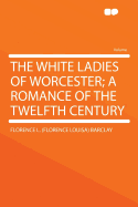 The White Ladies of Worcester: A Romance of the Twelfth Century