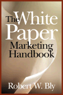 The White Paper Marketing Handbook: How to Generate More Leads and Sales with White Papers, Special Reports, Booklets, and CDs