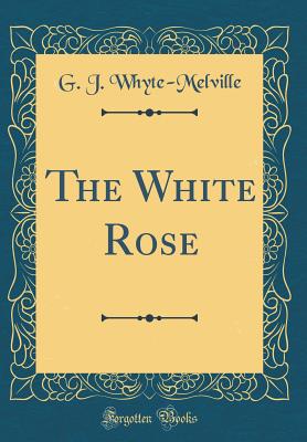 The White Rose (Classic Reprint) - Whyte-Melville, G J