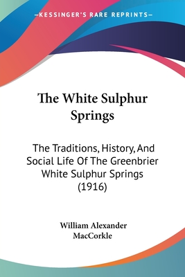 The White Sulphur Springs: The Traditions, History, And Social Life Of The Greenbrier White Sulphur Springs (1916) - Maccorkle, William Alexander