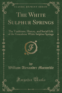 The White Sulphur Springs: The Traditions, History, and Social Life of the Greenbrier White Sulphur Springs (Classic Reprint)