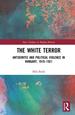 The White Terror: Antisemitic and Political Violence in Hungary, 1919-1921 - Bod, Bla