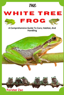 The White Tree Frog: A Comprehensive Guide To Care, Habitat, And Handling