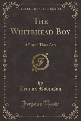 The Whitehead Boy: A Play in Three Acts (Classic Reprint) - Robinson, Lennox