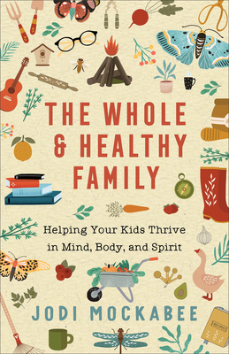 The Whole and Healthy Family: Helping Your Kids Thrive in Mind, Body, and Spirit - Mockabee, Jodi
