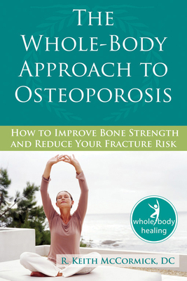 The Whole-Body Approach to Osteoporosis: How to Improve Bone Strength and Reduce Your Fracture Risk - McCormick, R, DC