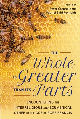 The Whole Is Greater Than Its Parts: Encountering the Interreligious and Ecumenical Other in the Age of Pope Francis - Casarella, Peter (Editor), and Reynolds, Gabriel Said (Editor)