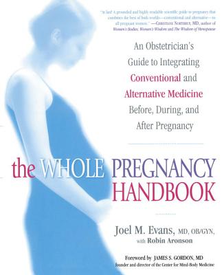 The Whole Pregnancy Handbook: An Obstetrician's Guide to Integrating Conventional and Alternative Medicine Bef Ore, During, and After Pregnancy - Evans, Joel, and Aronson, Robin