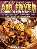 The Whole Shebang Air Fryer Cookbook for Beginners: Wonderful Guide to Ensure Your Holiday Meal Healthy and Tasty with Super Simple Recipes