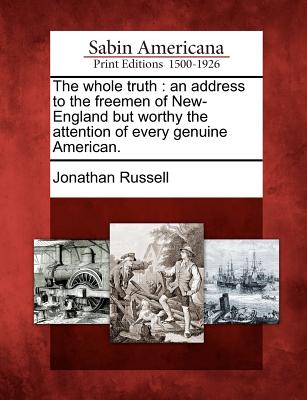 The Whole Truth: An Address to the Freemen of New-England But Worthy the Attention of Every Genuine American. - Russell, Jonathan