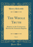 The Whole Truth, Vol. 1: Relative to the Controversy Betwixt the American Baptists (Classic Reprint)