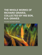 The Whole Works of Richard Graves, Collected by His Son, R.H. Graves