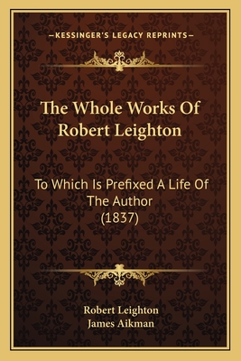 The Whole Works Of Robert Leighton: To Which Is Prefixed A Life Of The Author (1837) - Leighton, Robert, Dr., and Aikman, James (Foreword by)