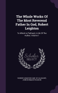 The Whole Works Of The Most Reverend Father In God, Robert Leighton: To Which Is Prefixed, A Life Of The Author, Volume 1