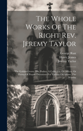 The Whole Works Of The Right Rev. Jeremy Taylor: The Golden Grove. The Psalter. A Collection Of Offices, Or Forms Of Prayer. Devotions For Various Occasions. The Worthy