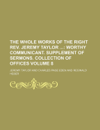 The Whole Works of the Right REV. Jeremy Taylor; Worthy Communicant. Supplement of Sermons. Collection of Offices Volume 8