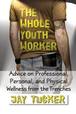 The Whole Youth Worker: Advice on Professional, Personal, and Physical Wellness from the Trenches - Tucker, Jason, and Tucker, Jay