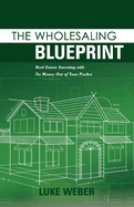 The Wholesaling Blueprint: Real Estate Investing with No Money Out of Your Pocket Volume 2