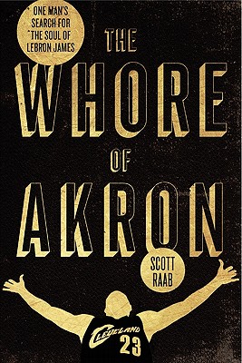 The Whore of Akron: One Man's Search for the Soul of Lebron James - Raab, Scott