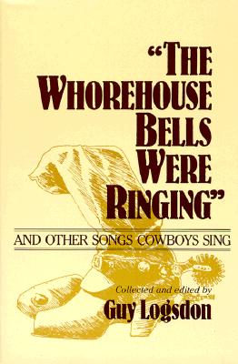 "The Whorehouse Bells Were Ringing" and Other Songs Cowboys Sing - Logsdon, Guy (Compiled by)