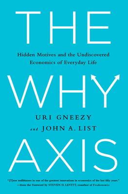 The Why Axis: Hidden Motives and the Undiscovered Economics of Everyday Life - Gneezy, Uri, and List, John, and Levitt, Steven D (Foreword by)