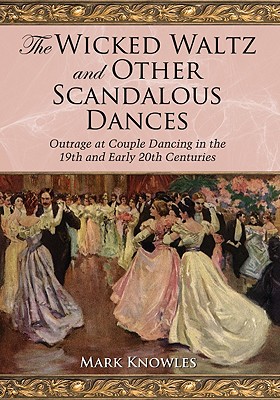 The Wicked Waltz and Other Scandalous Dances: Outrage at Couple Dancing in the 19th and Early 20th Centuries - Knowles, Mark