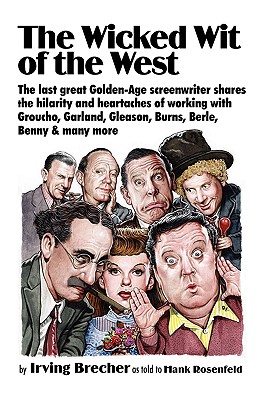 The Wicked Wit of the West: The Last Great Golden-Age Screenwriter Shares the Hilarity and Heartaches of Working with Groucho, Garland, Gleason, B - Brecher, Irving, and Rosenfeld, Hank, and Brecher, Irving (As Told by)